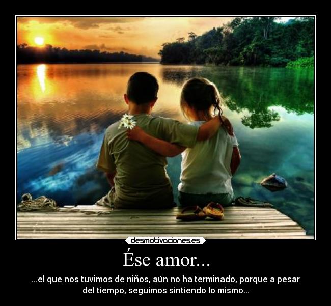 Ése amor... - ...el que nos tuvimos de niños, aún no ha terminado, porque a pesar
del tiempo, seguimos sintiendo lo mismo...