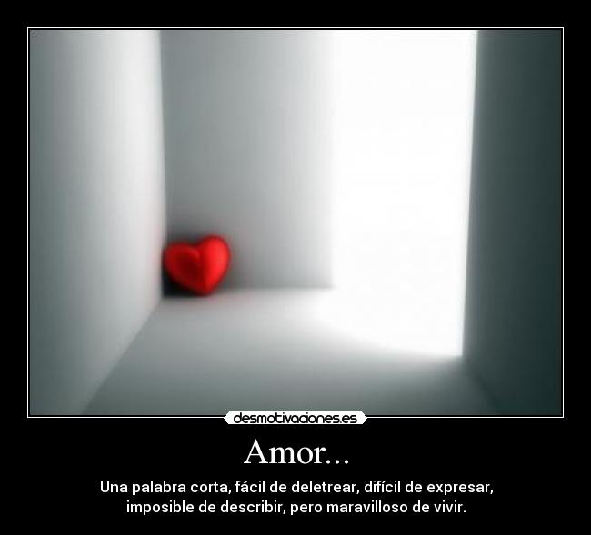 Amor... - Una palabra corta, fácil de deletrear, difícil de expresar,
imposible de describir, pero maravilloso de vivir.