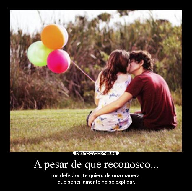 A pesar de que reconosco... - tus defectos, te quiero de una manera
que sencillamente no se explicar.