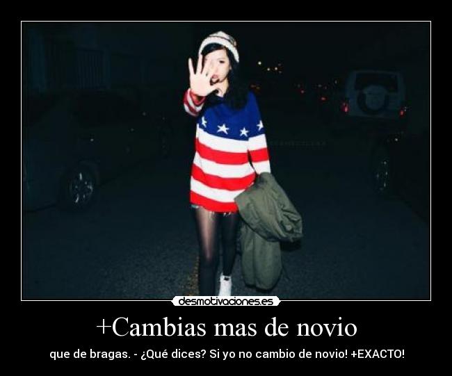 +Cambias mas de novio - que de bragas. - ¿Qué dices? Si yo no cambio de novio! +EXACTO!