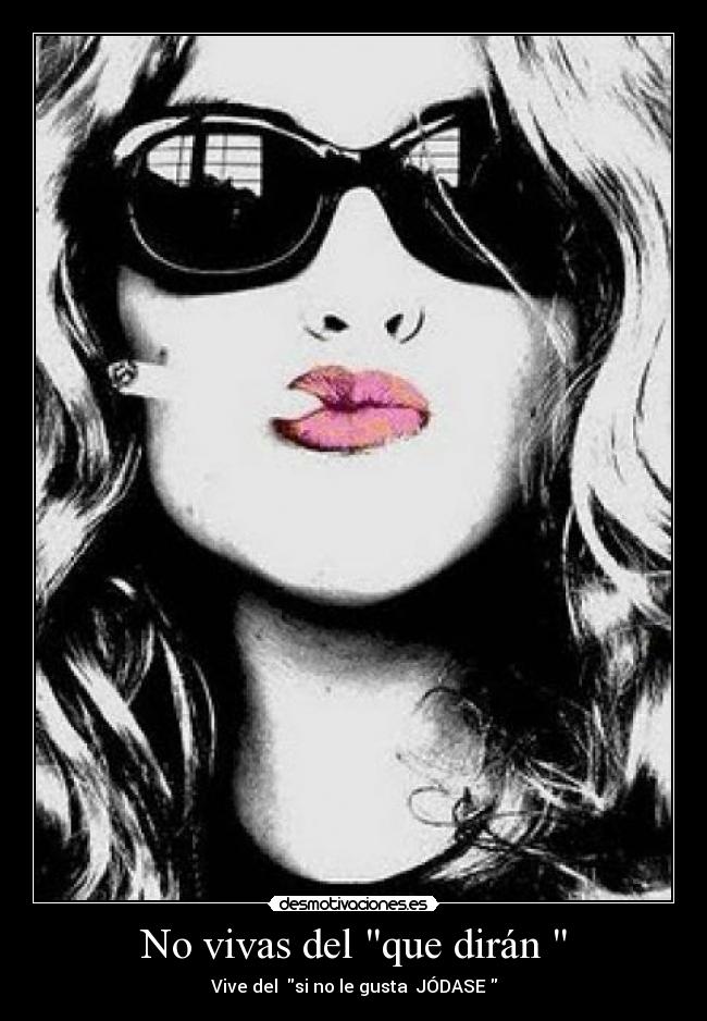 No vivas del que dirán  - Vive del  si no le gusta  JÓDASE 