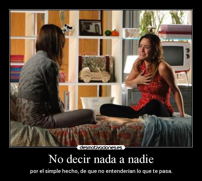 No decir nada a nadie - por el simple hecho, de que no entenderían lo que te pasa.