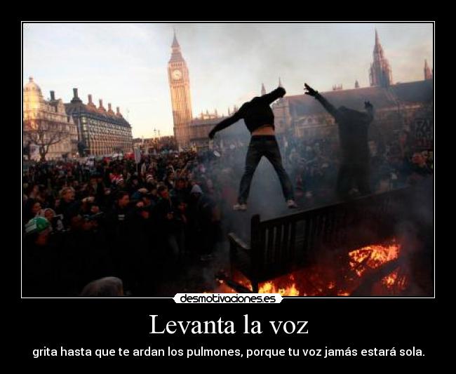 Levanta la voz - grita hasta que te ardan los pulmones, porque tu voz jamás estará sola.