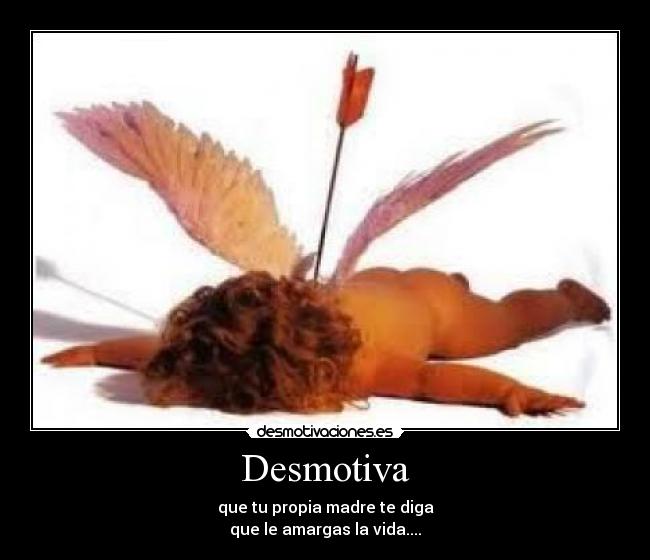 Desmotiva - que tu propia madre te diga
que le amargas la vida....