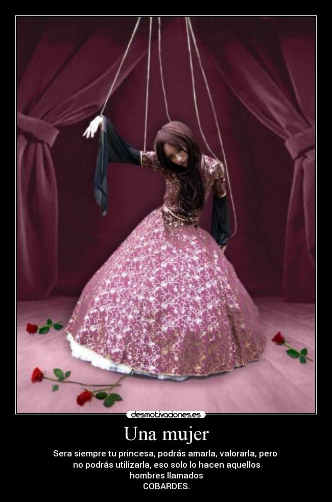 Una mujer - Sera siempre tu princesa, podrás amarla, valorarla, pero
no podrás utilizarla, eso solo lo hacen aquellos
hombres llamados
COBARDES.