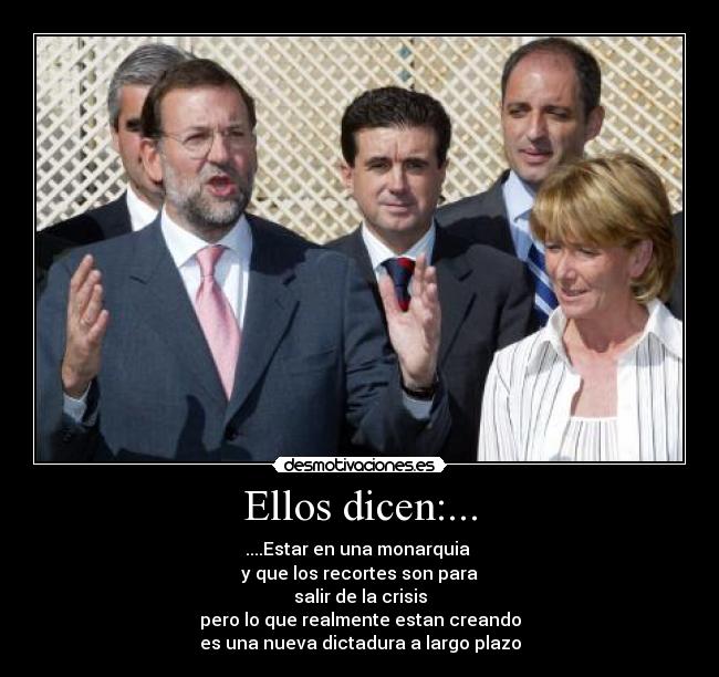 Ellos dicen:... - ....Estar en una monarquia
y que los recortes son para
salir de la crisis
pero lo que realmente estan creando
es una nueva dictadura a largo plazo