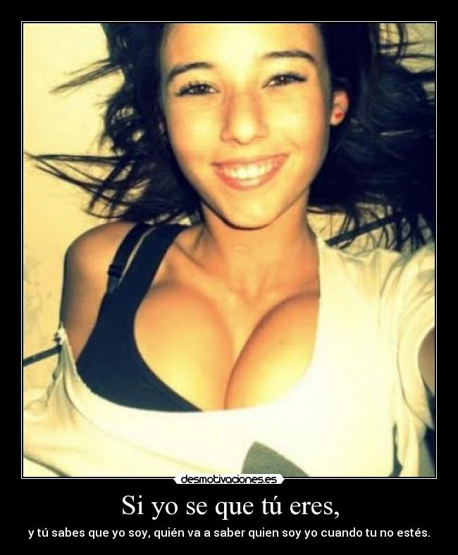 Si yo se que tú eres, - y tú sabes que yo soy, quién va a saber quien soy yo cuando tu no estés.