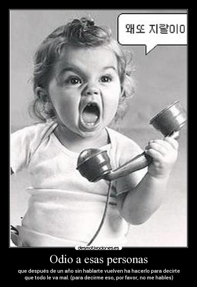 Odio a esas personas - que después de un año sin hablarte vuelven ha hacerlo para decirte
que todo le va mal. (para decirme eso, por favor, no me hables)
