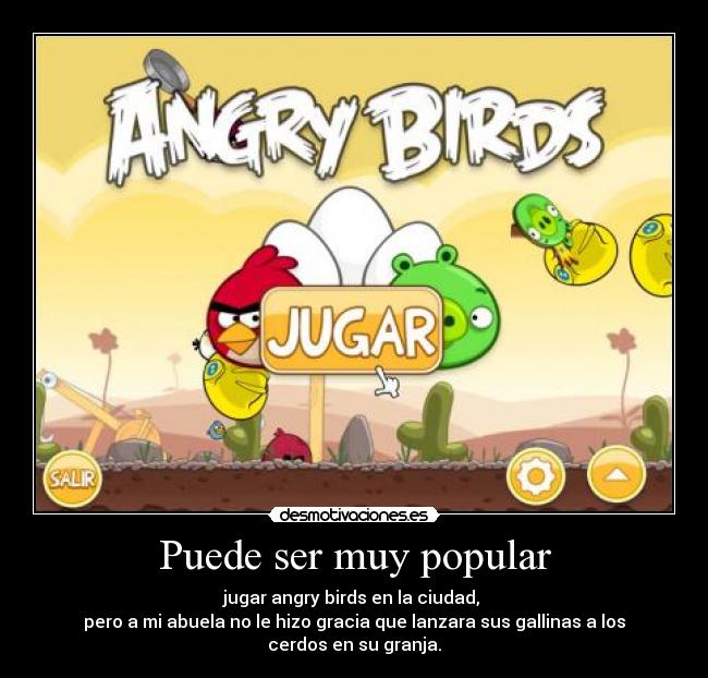 Puede ser muy popular - jugar angry birds en la ciudad, 
pero a mi abuela no le hizo gracia que lanzara sus gallinas a los cerdos en su granja.