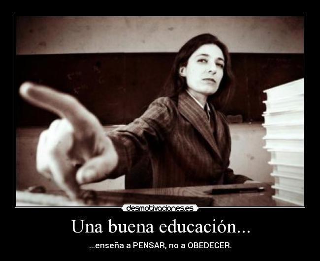 Una buena educación... - ...enseña a PENSAR, no a OBEDECER.