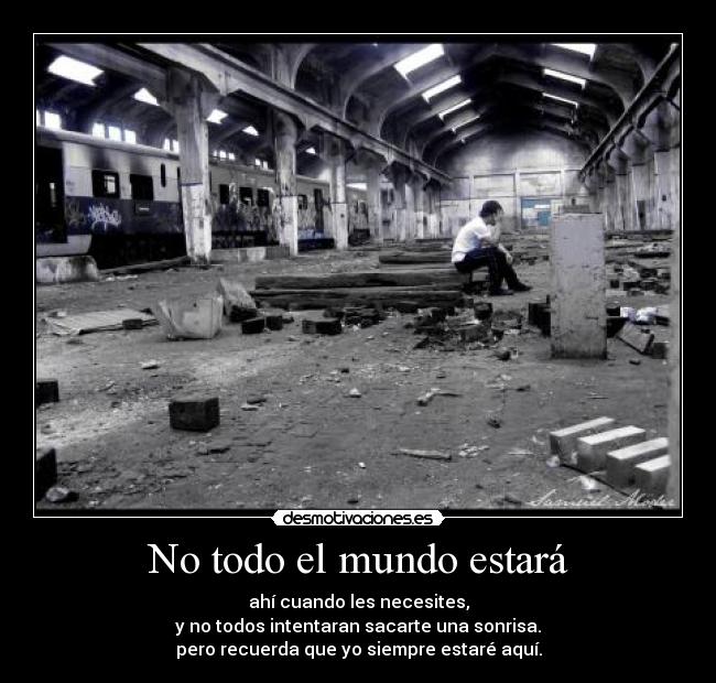 No todo el mundo estará - ahí cuando les necesites,
y no todos intentaran sacarte una sonrisa.
pero recuerda que yo siempre estaré aquí.