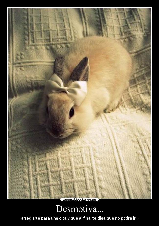 Desmotiva... - arreglarte para una cita y que al final te diga que no podrá ir...