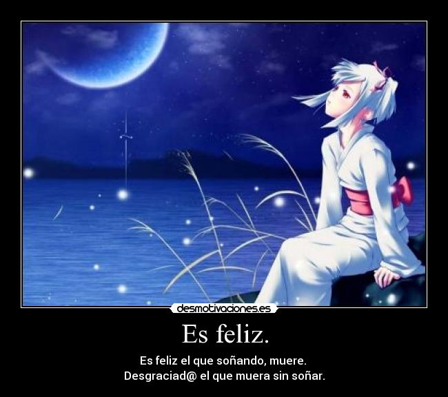 Es feliz. - Es feliz el que soñando, muere.
Desgraciad@ el que muera sin soñar.