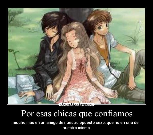 Por esas chicas que confiamos - mucho más en un amigo de nuestro opuesto sexo, que no en una del
nuestro mismo.