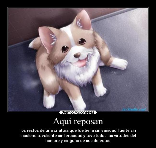 Aquí reposan - los restos de una criatura que fue bella sin vanidad, fuerte sin
insolencia, valiente sin ferocidad y tuvo todas las virtudes del
hombre y ninguno de sus defectos.