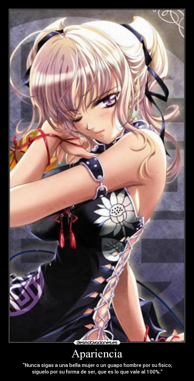Apariencia - Nunca sigas a una bella mujer o un guapo hombre por su fisico;
síguelo por su forma de ser, que es lo que vale al 100%.
