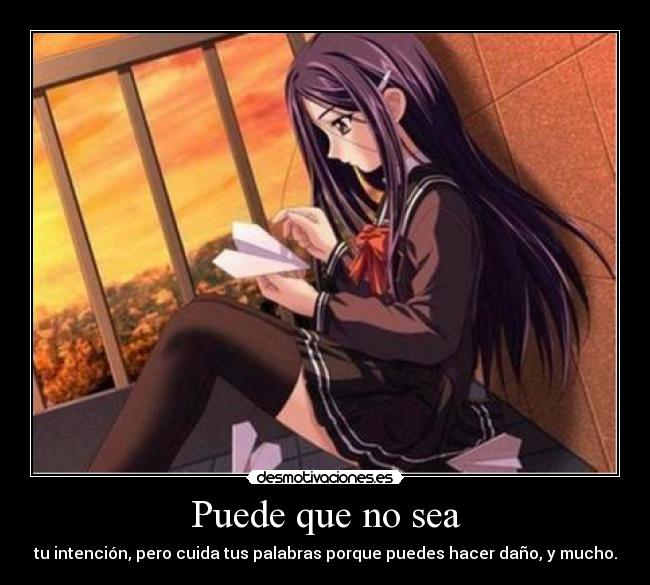 Puede que no sea - tu intención, pero cuida tus palabras porque puedes hacer daño, y mucho.