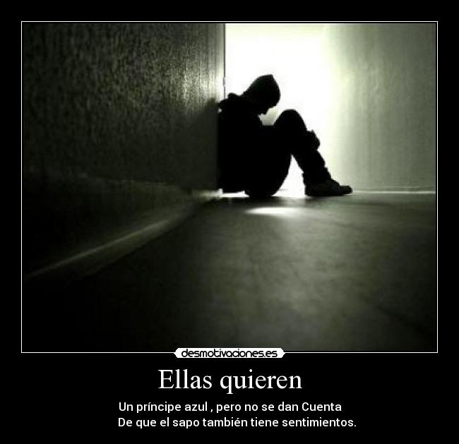 Ellas quieren - Un príncipe azul , pero no se dan Cuenta
     De que el sapo también tiene sentimientos.