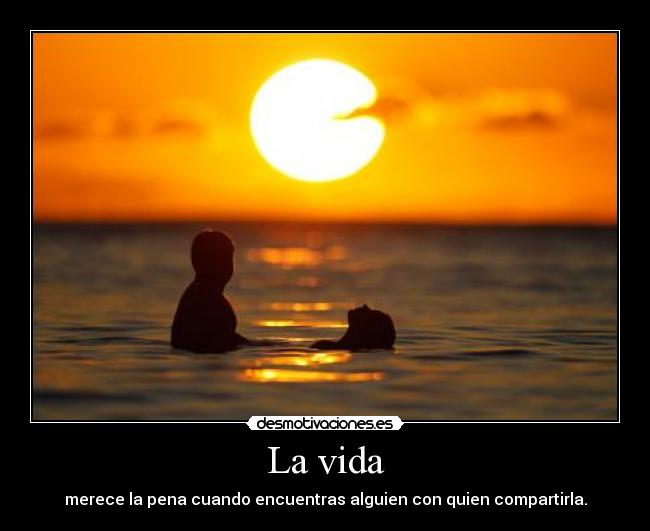 La vida - merece la pena cuando encuentras alguien con quien compartirla.