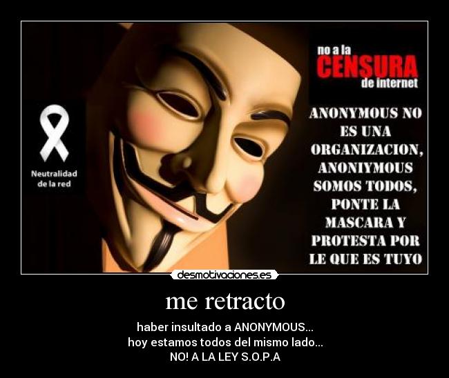 me retracto - haber insultado a ANONYMOUS...
hoy estamos todos del mismo lado...
NO! A LA LEY S.O.P.A