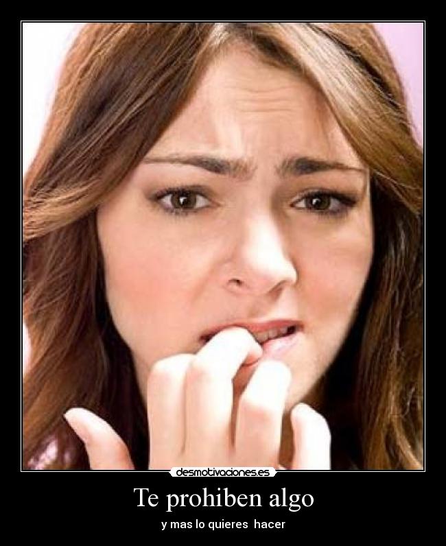 Te prohiben algo - y mas lo quieres hacer