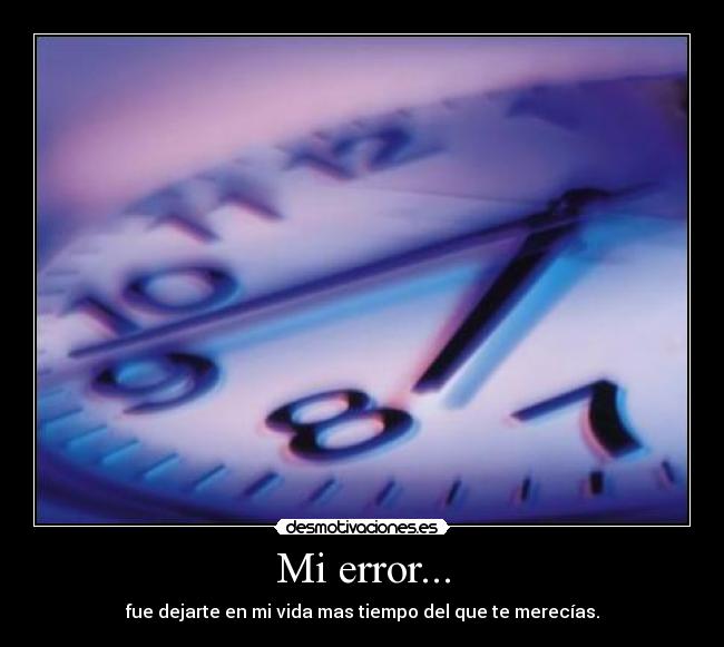 Mi error... - fue dejarte en mi vida mas tiempo del que te merecías.