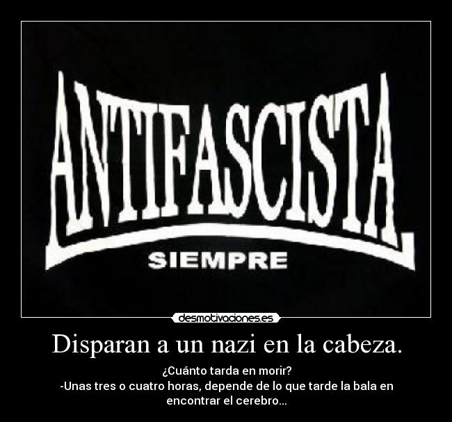 Disparan a un nazi en la cabeza. - ¿Cuánto tarda en morir?
-Unas tres o cuatro horas, depende de lo que tarde la bala en encontrar el cerebro...