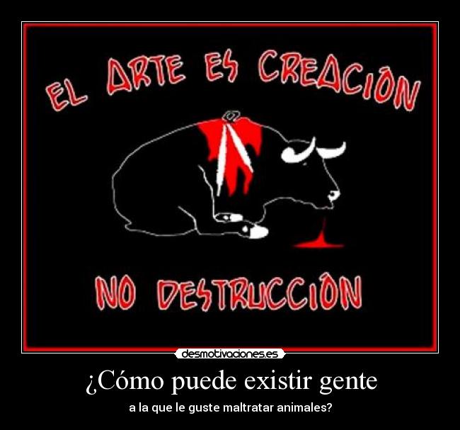 ¿Cómo puede existir gente - a la que le guste maltratar animales?