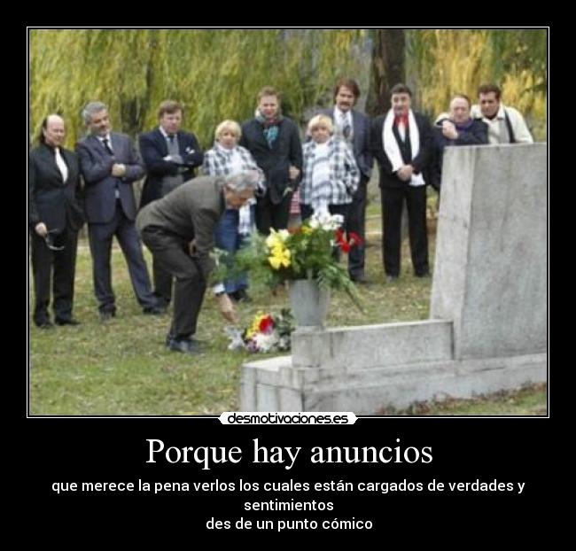 Porque hay anuncios - que merece la pena verlos los cuales están cargados de verdades y sentimientos
des de un punto cómico