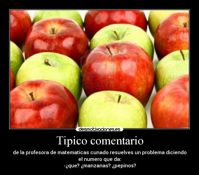 Tipico comentario - de la profesora de matematicas cunado resuelves un problema diciendo
el numero que da:
-¿que? ¿manzanas? ¿pepinos?