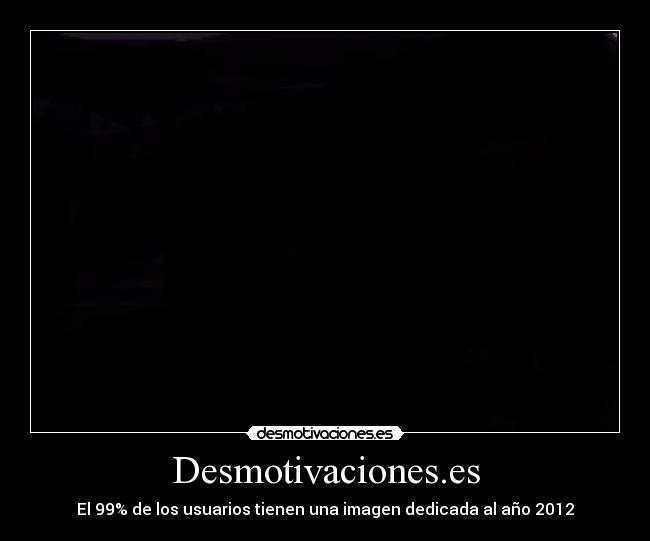 Desmotivaciones.es - El 99% de los usuarios tienen una imagen dedicada al año 2012