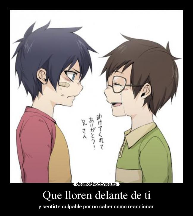 Que lloren delante de ti - y sentirte culpable por no saber como reaccionar.