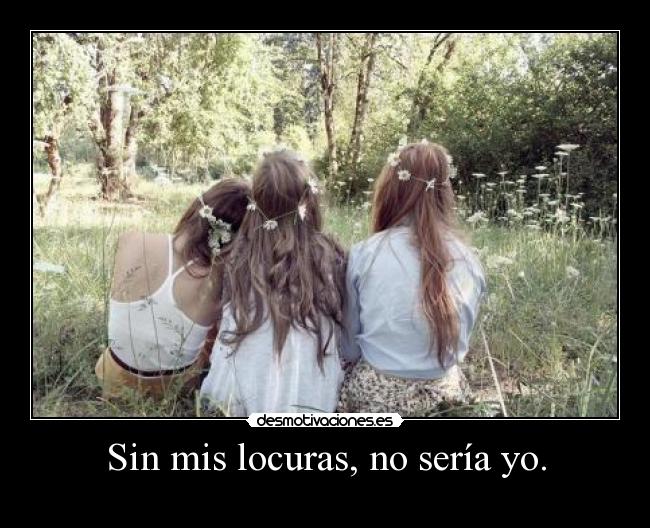 Sin mis locuras, no sería yo. - 