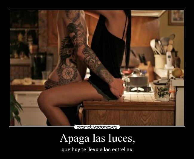 Apaga las luces, - que hoy te llevo a las estrellas.