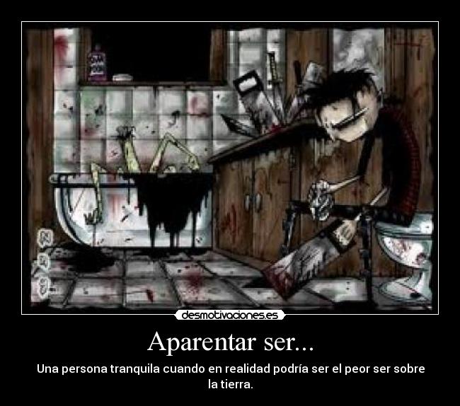 Aparentar ser... - Una persona tranquila cuando en realidad podría ser el peor ser sobre la tierra.