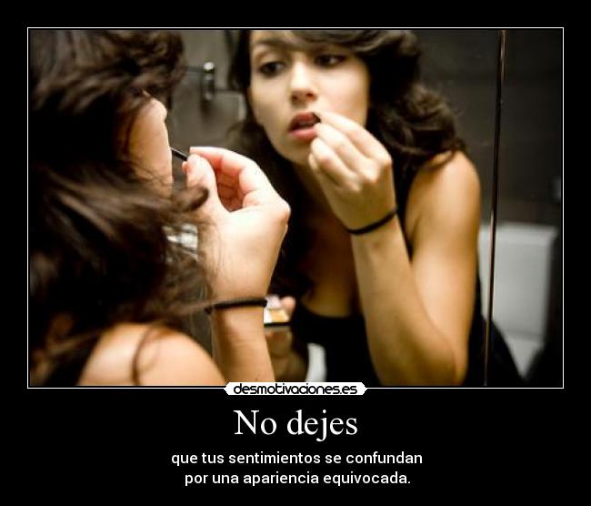 No dejes - que tus sentimientos se confundan
 por una apariencia equivocada.