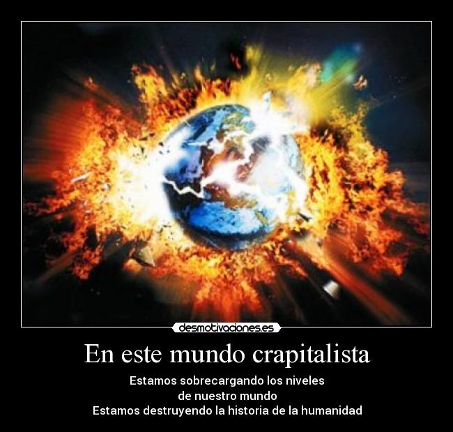En este mundo crapitalista - Estamos sobrecargando los niveles
de nuestro mundo
Estamos destruyendo la historia de la humanidad