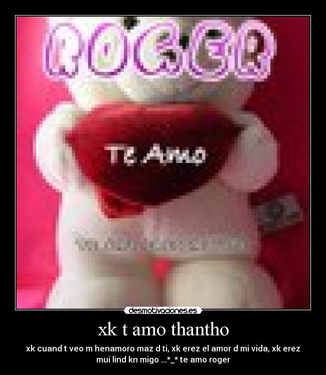 xk t amo thantho - xk cuand t veo m henamoro maz d ti, xk erez el amor d mi vida, xk erez
mui lind kn migo ...*_* te amo roger