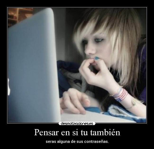 Pensar en si tu también - seras alguna de sus contraseñas.