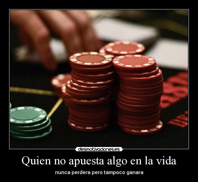Quien no apuesta algo en la vida - nunca perdera pero tampoco ganara