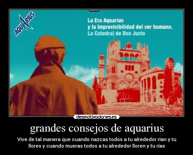 grandes consejos de aquarius - Vive de tal manera que cuando nazcas todos a tu alrededor rían y tu
llores y cuando mueras todos a tu alrededor lloren y tu rías