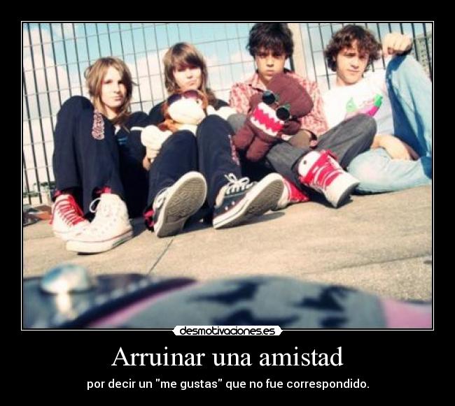 Arruinar una amistad - por decir un me gustas que no fue correspondido.