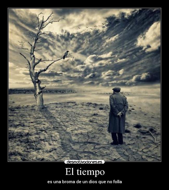 El tiempo - es una broma de un dios que no folla
