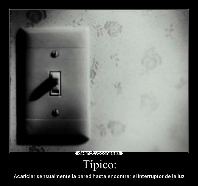 Típico: - Acariciar sensualmente la pared hasta encontrar el interruptor de la luz