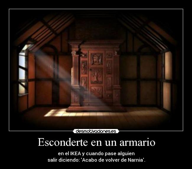 Esconderte en un armario - en el IKEA y cuando pase alguien
salir diciendo: Acabo de volver de Narnia.