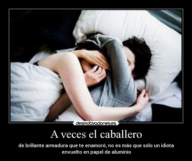 A veces el caballero - de brillante armadura que te enamoró, no es más que sólo un idiota
envuelto en papel de aluminio
