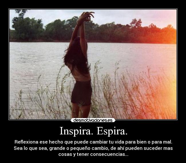 Inspira. Espira. - Reflexiona ese hecho que puede cambiar tu vida para bien o para mal.
Sea lo que sea, grande o pequeño cambio, de ahí pueden suceder mas
cosas y tener consecuencias...