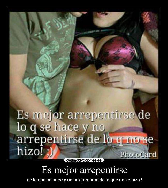 Es mejor arrepentirse - de lo que se hace y no arrepentirse de lo que no se hizo.!