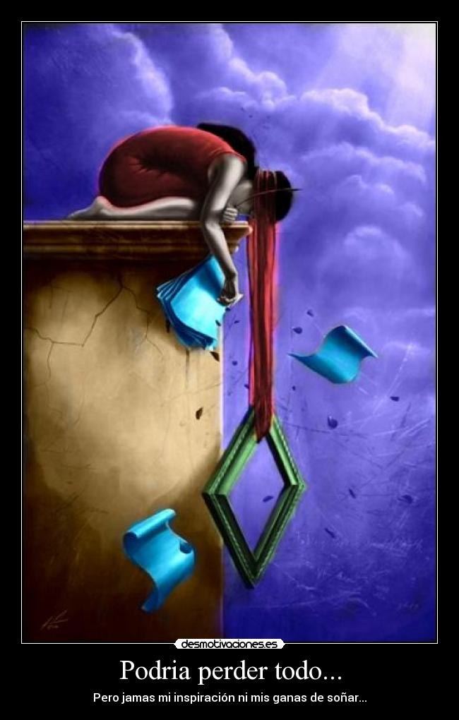 Podria perder todo... - Pero jamas mi inspiración ni mis ganas de soñar...