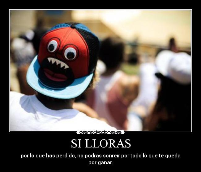 SI LLORAS - por lo que has perdido, no podrás sonreír por todo lo que te queda por ganar.